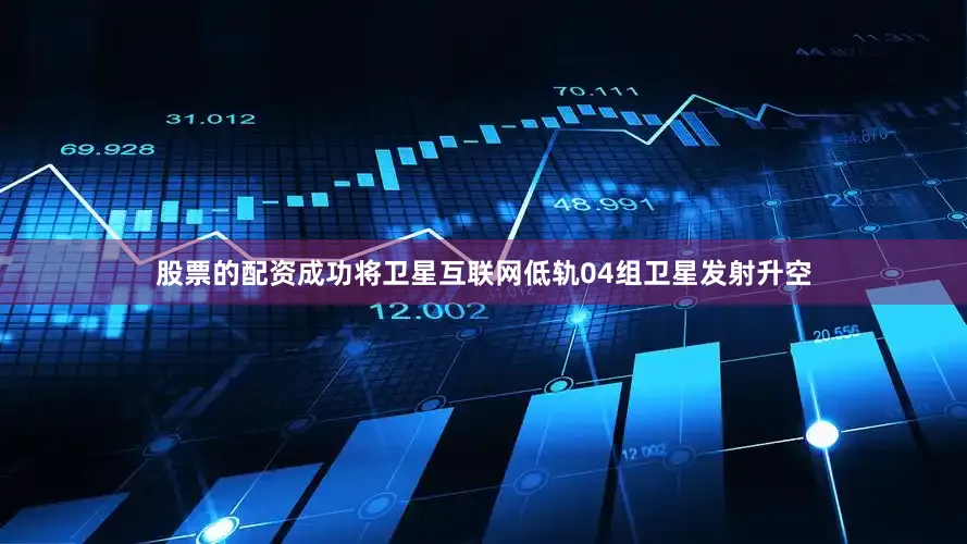 股票的配资成功将卫星互联网低轨04组卫星发射升空