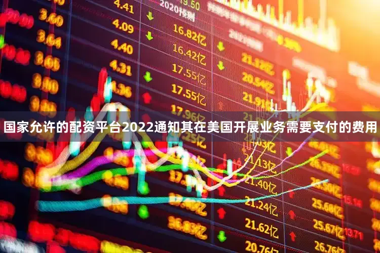 国家允许的配资平台2022通知其在美国开展业务需要支付的费用