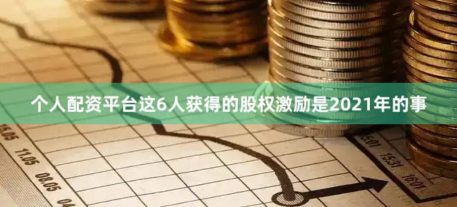 个人配资平台这6人获得的股权激励是2021年的事