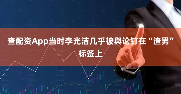 查配资App当时李光洁几乎被舆论钉在“渣男”标签上
