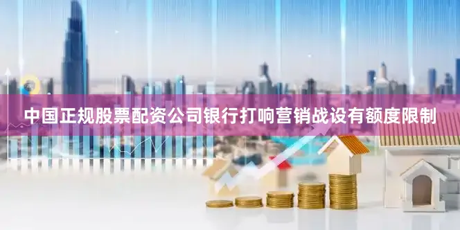 中国正规股票配资公司银行打响营销战设有额度限制