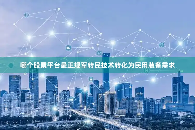 哪个股票平台最正规军转民技术转化为民用装备需求