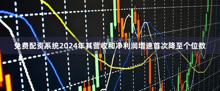 免费配资系统2024年其营收和净利润增速首次降至个位数
