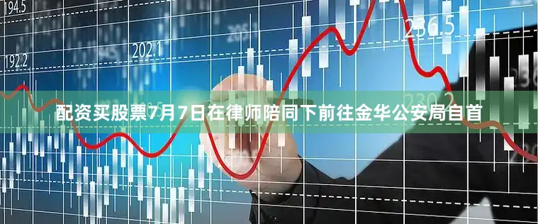 配资买股票7月7日在律师陪同下前往金华公安局自首