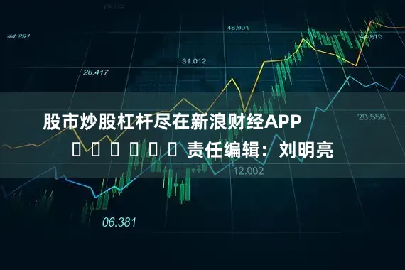 股市炒股杠杆尽在新浪财经APP            						责任编辑：刘明亮
