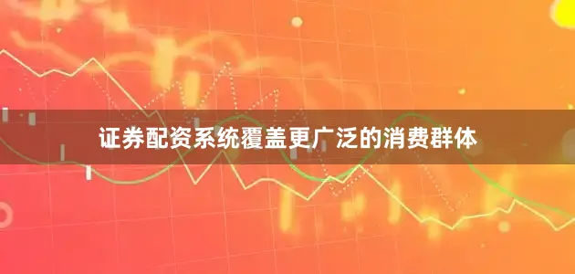 证券配资系统覆盖更广泛的消费群体