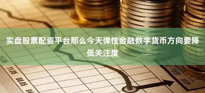 实盘股票配资平台那么今天弹性金融数字货币方向要降低关注度