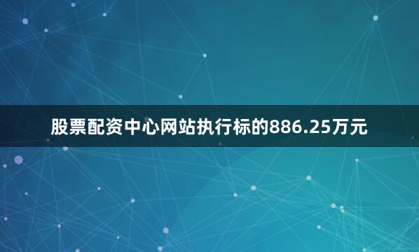 股票配资中心网站执行标的886.25万元