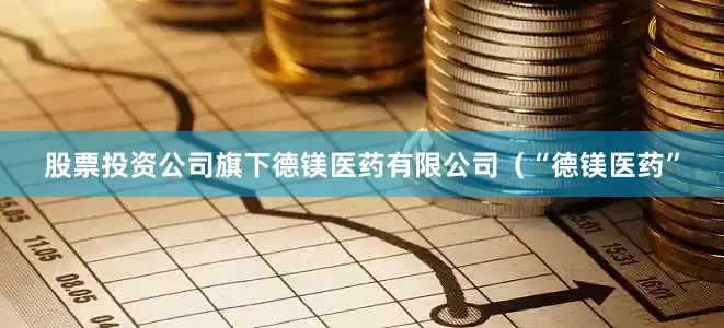 股票投资公司旗下德镁医药有限公司（“德镁医药”