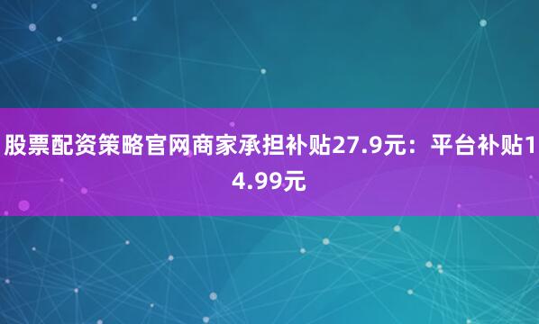 股票配资策略官网商家承担补贴27.9元：平台补贴14.99元