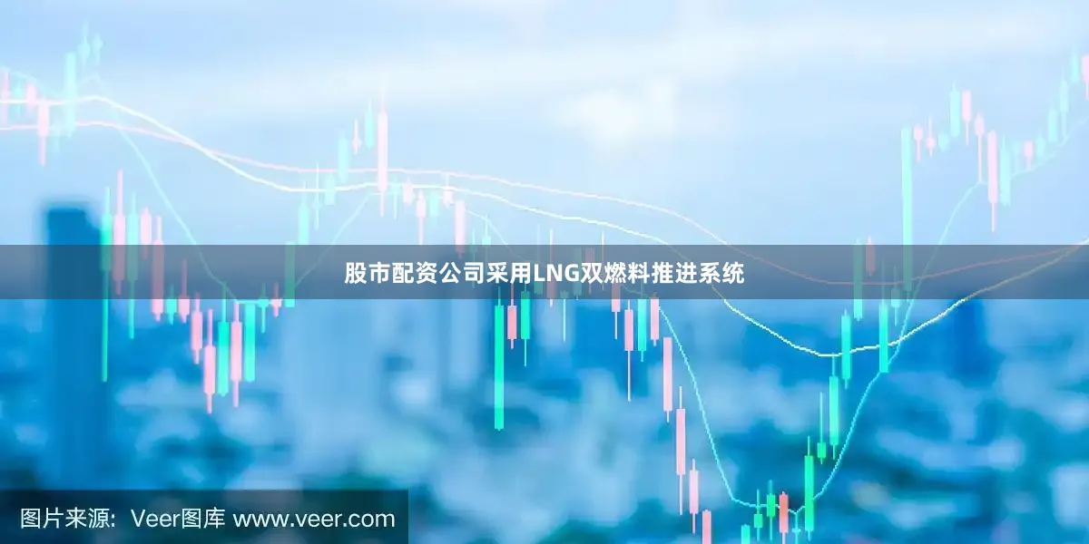 股市配资公司采用LNG双燃料推进系统