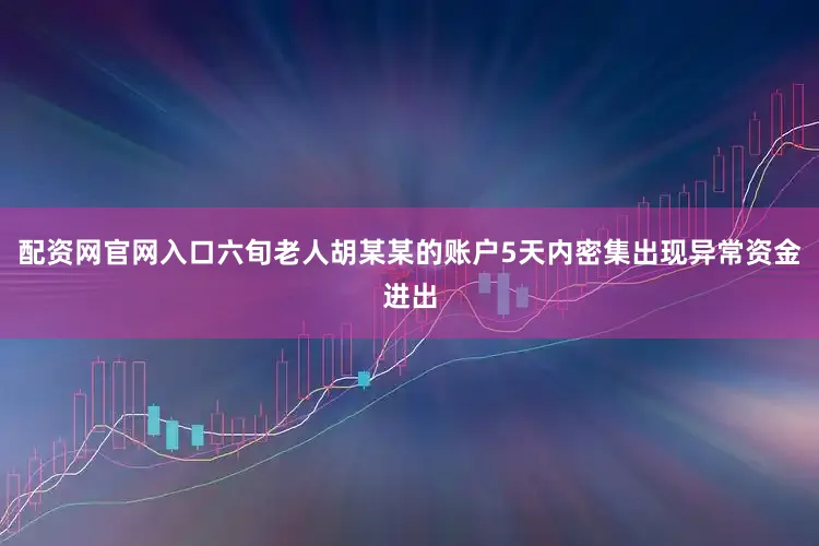 配资网官网入口六旬老人胡某某的账户5天内密集出现异常资金进出