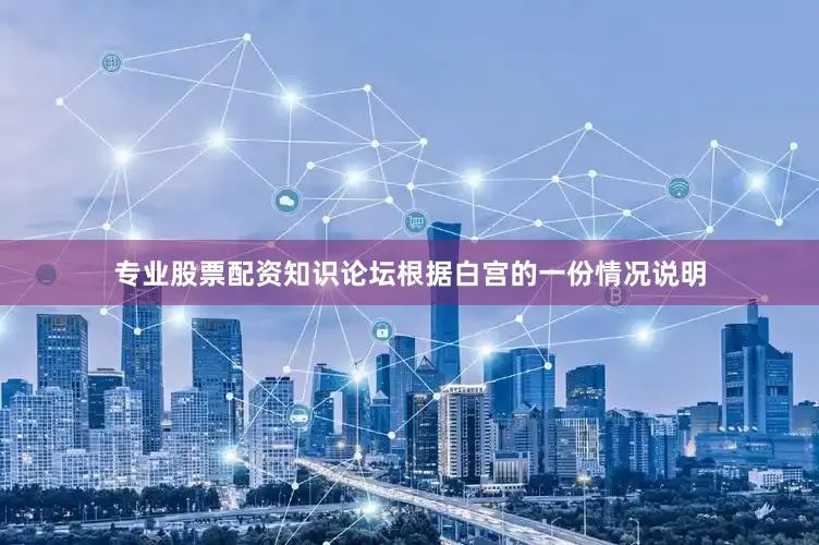 专业股票配资知识论坛根据白宫的一份情况说明