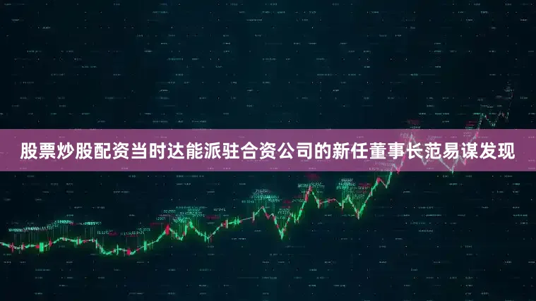 股票炒股配资当时达能派驻合资公司的新任董事长范易谋发现