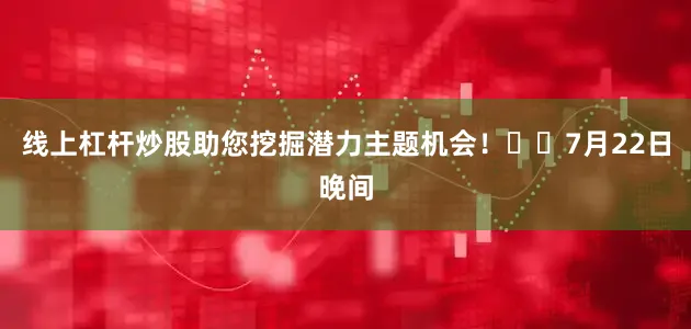 线上杠杆炒股助您挖掘潜力主题机会！		　　7月22日晚间