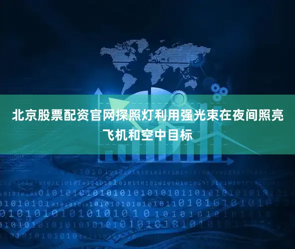 北京股票配资官网探照灯利用强光束在夜间照亮飞机和空中目标