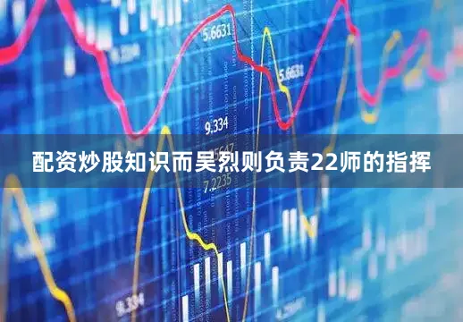 配资炒股知识而吴烈则负责22师的指挥