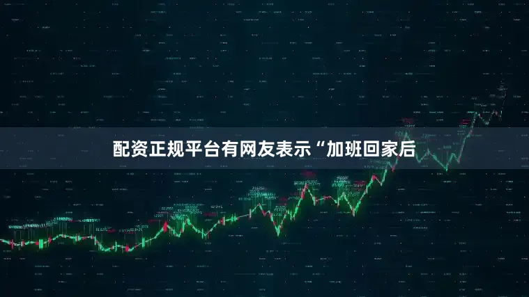 配资正规平台有网友表示“加班回家后