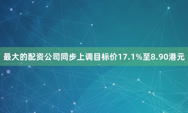 最大的配资公司同步上调目标价17.1%至8.90港元