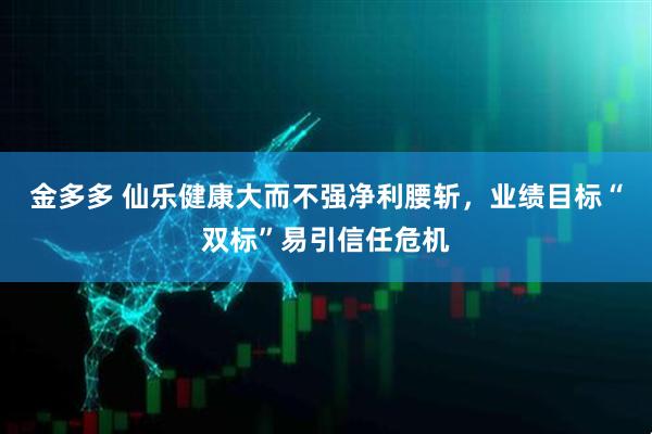 金多多 仙乐健康大而不强净利腰斩，业绩目标“双标”易引信任危机