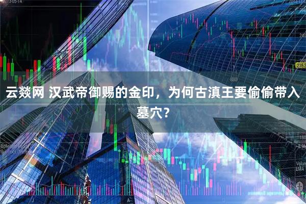 云燚网 汉武帝御赐的金印，为何古滇王要偷偷带入墓穴？