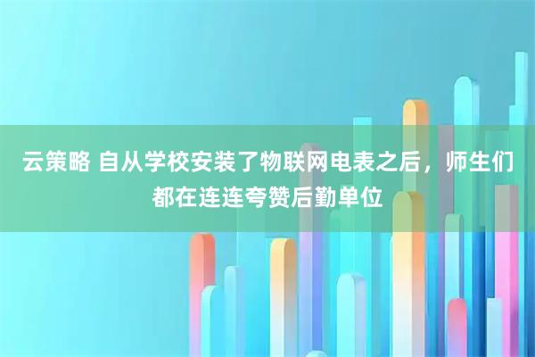 云策略 自从学校安装了物联网电表之后，师生们都在连连夸赞后勤单位