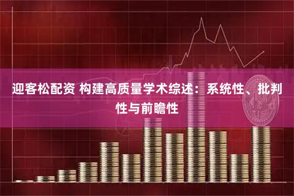 迎客松配资 构建高质量学术综述：系统性、批判性与前瞻性