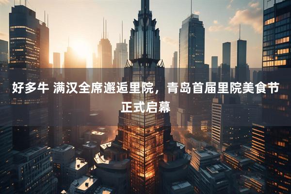 好多牛 满汉全席邂逅里院，青岛首届里院美食节正式启幕