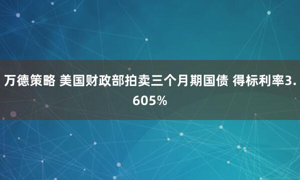 万德策略 美国财政部拍卖三个月期国债 得标利率3.605%
