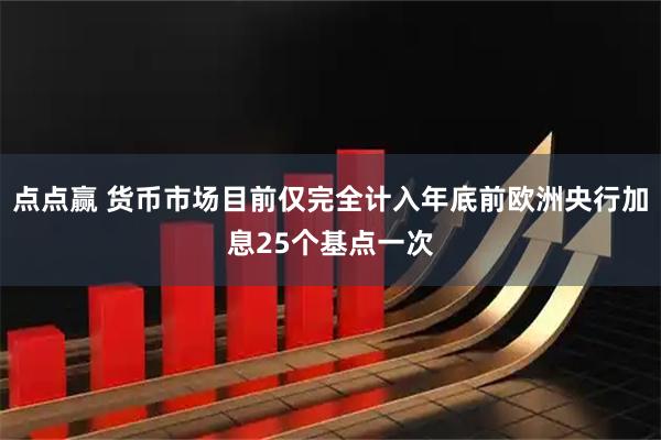 点点赢 货币市场目前仅完全计入年底前欧洲央行加息25个基点一次