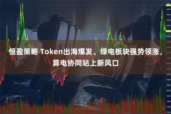 恒盈策略 Token出海爆发、绿电板块强势领涨，算电协同站上新风口