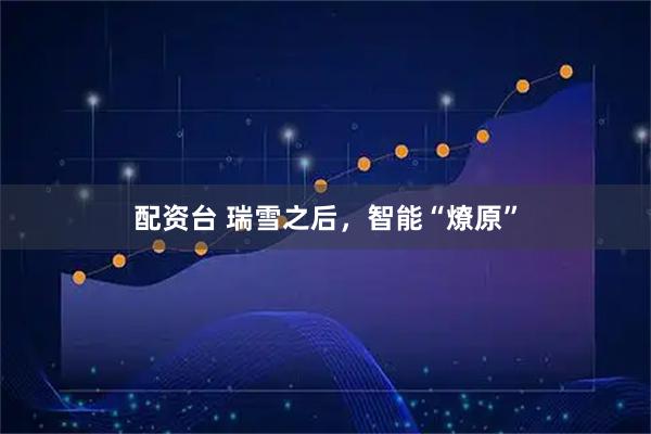 配资台 瑞雪之后，智能“燎原”