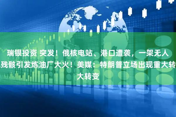 瑞银投资 突发！俄核电站、港口遭袭，一架无人机残骸引发炼油厂大火！美媒：特朗普立场出现重大转变