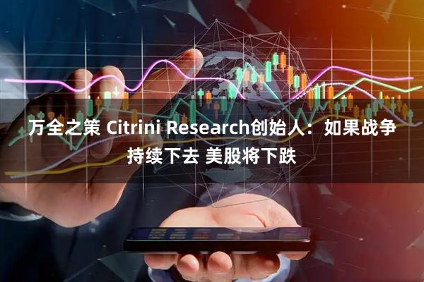 万全之策 Citrini Research创始人：如果战争持续下去 美股将下跌