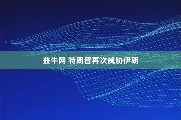 益牛网 特朗普再次威胁伊朗