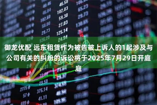 御龙优配 远东租赁作为被告被上诉人的1起涉及与公司有关的纠纷的诉讼将于2025年7月29日开庭