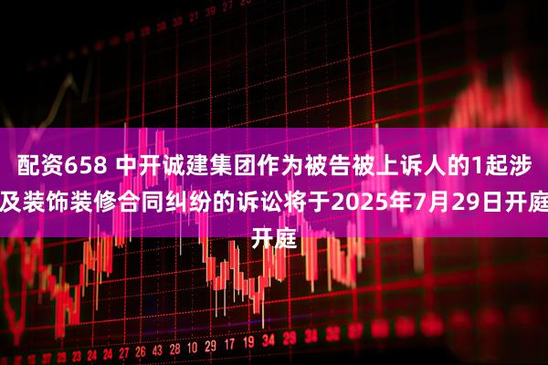 配资658 中开诚建集团作为被告被上诉人的1起涉及装饰装修合同纠纷的诉讼将于2025年7月29日开庭