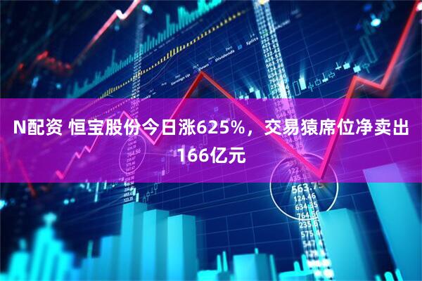 N配资 恒宝股份今日涨625%，交易猿席位净卖出166亿元