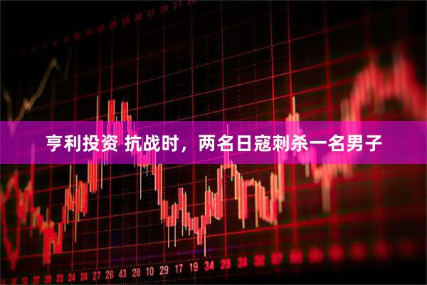 亨利投资 抗战时，两名日寇刺杀一名男子