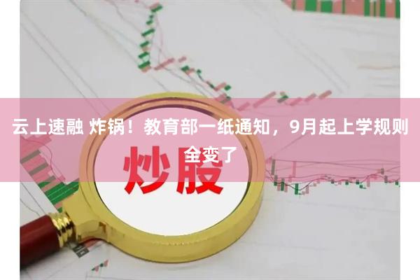 云上速融 炸锅！教育部一纸通知，9月起上学规则全变了