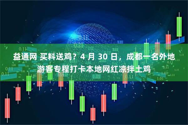 益通网 买料送鸡？4 月 30 日，成都一名外地游客专程打卡本地网红凉拌土鸡