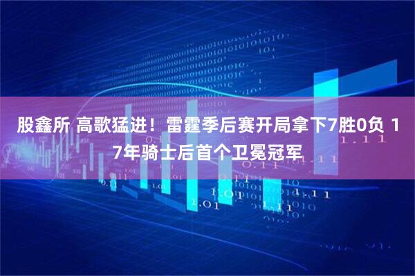 股鑫所 高歌猛进！雷霆季后赛开局拿下7胜0负 17年骑士后首个卫冕冠军