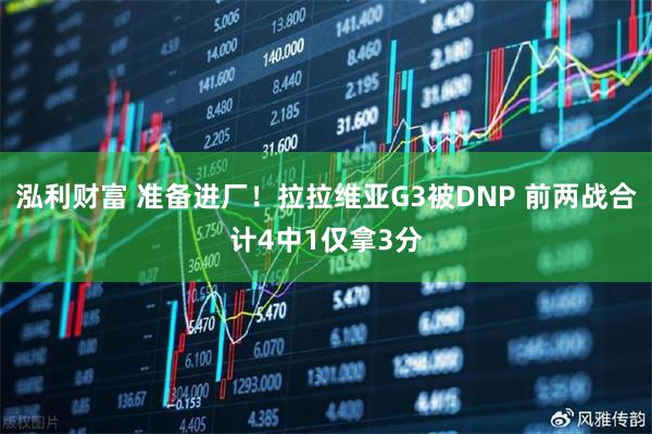 泓利财富 准备进厂！拉拉维亚G3被DNP 前两战合计4中1仅拿3分