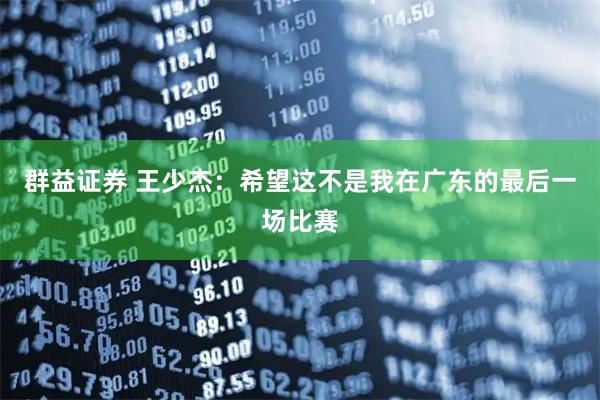群益证券 王少杰：希望这不是我在广东的最后一场比赛