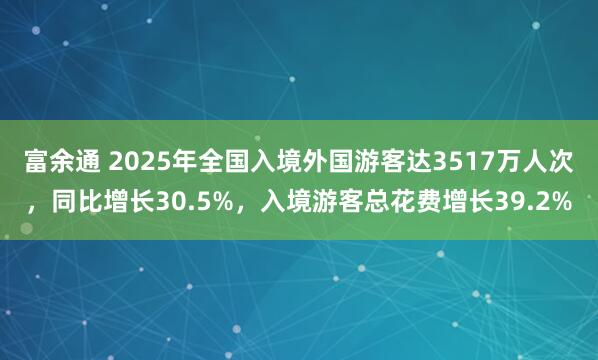 富余通 2025年全国入境外国游客达3517万人次，同比增长30.5%，入境游客总花费增长39.2%