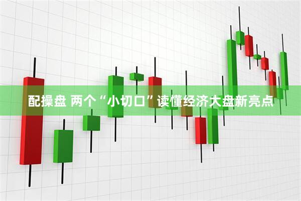 配操盘 两个“小切口”读懂经济大盘新亮点