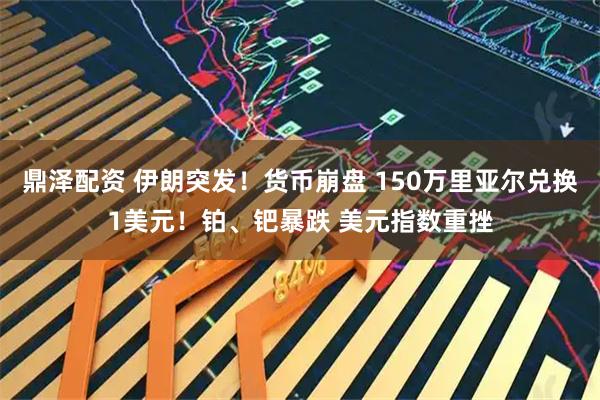 鼎泽配资 伊朗突发！货币崩盘 150万里亚尔兑换1美元！铂、钯暴跌 美元指数重挫