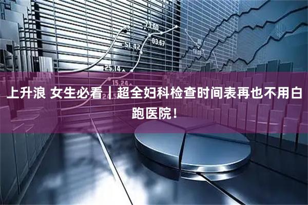 上升浪 女生必看｜超全妇科检查时间表再也不用白跑医院！