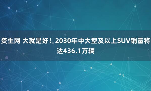资生网 大就是好！2030年中大型及以上SUV销量将达436.1万辆