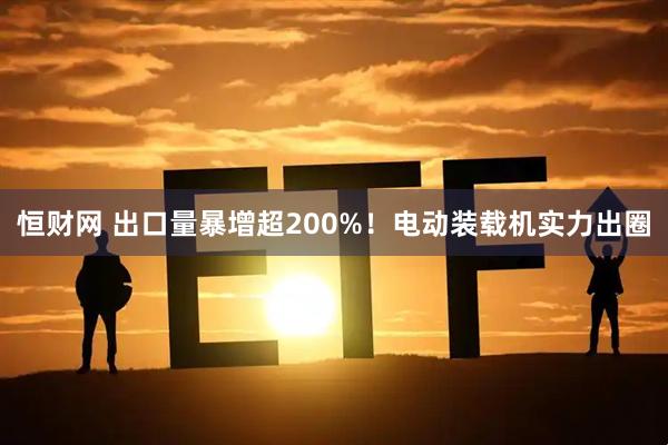 恒财网 出口量暴增超200%！电动装载机实力出圈